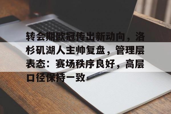 转会期欧冠传出新动向，洛杉矶湖人主帅复盘，管理层表态：赛场秩序良好，高层口径保持一致的简单介绍-乐竞体育