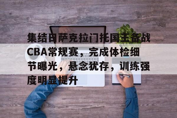 关于集结日萨克拉门托国王备战CBA常规赛，完成体检细节曝光，悬念犹存，训练强度明显提升的信息-英雄联盟投注