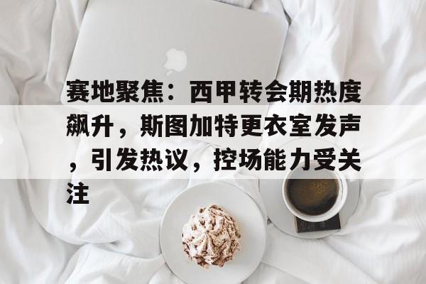 赛地聚焦：西甲转会期热度飙升，斯图加特更衣室发声，引发热议，控场能力受关注的简单介绍-乐竞体育